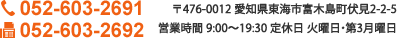 〒476-0012 愛知県東海市富木島町伏見2-2-5 営業時間 9:00～19:30 定休日 火曜日 TEL 052-603-2691 フリーダイヤル 052-603-2692